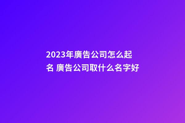 2023年廣告公司怎么起名 廣告公司取什么名字好-第1張-公司起名-玄機派